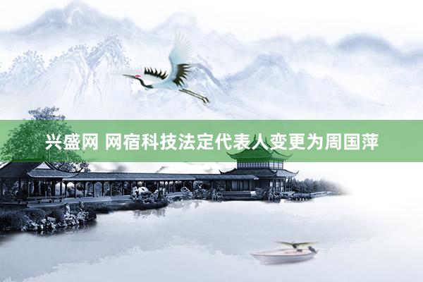 兴盛网 网宿科技法定代表人变更为周国萍
