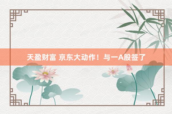 天盈财富 京东大动作！与一A股签了