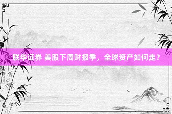 联华证券 美股下周财报季，全球资产如何走？