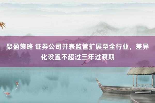 聚盈策略 证券公司并表监管扩展至全行业，差异化设置不超过三年过渡期