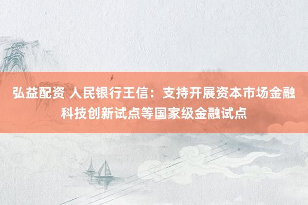 弘益配资 人民银行王信：支持开展资本市场金融科技创新试点等国家级金融试点