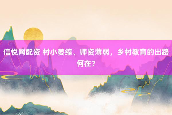信悦网配资 村小萎缩、师资薄弱，乡村教育的出路何在？