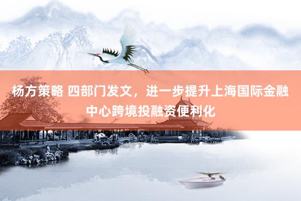 杨方策略 四部门发文，进一步提升上海国际金融中心跨境投融资便利化