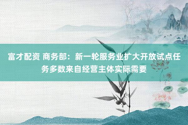 富才配资 商务部：新一轮服务业扩大开放试点任务多数来自经营主体实际需要