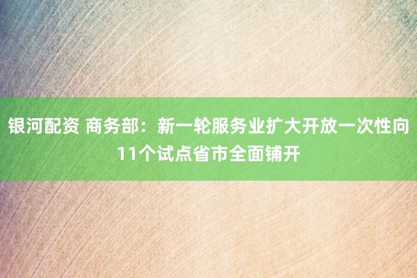 银河配资 商务部：新一轮服务业扩大开放一次性向11个试点省市全面铺开