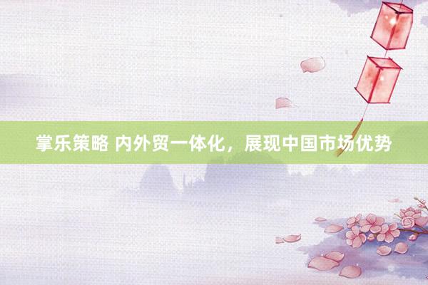 掌乐策略 内外贸一体化，展现中国市场优势
