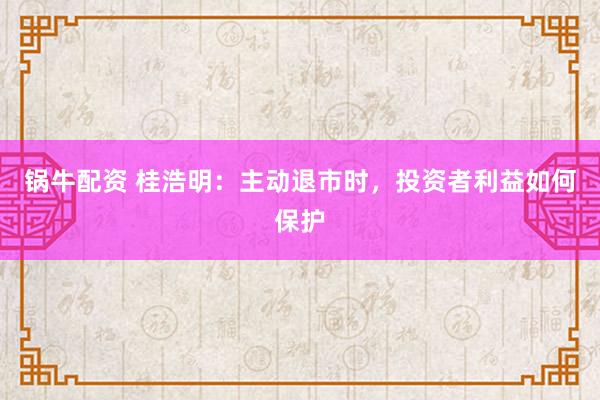 锅牛配资 桂浩明：主动退市时，投资者利益如何保护