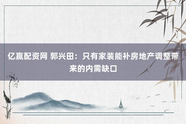 亿赢配资网 郭兴田：只有家装能补房地产调整带来的内需缺口