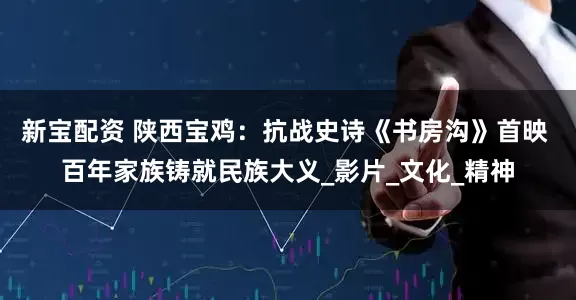 新宝配资 陕西宝鸡：抗战史诗《书房沟》首映 百年家族铸就民族大义_影片_文化_精神