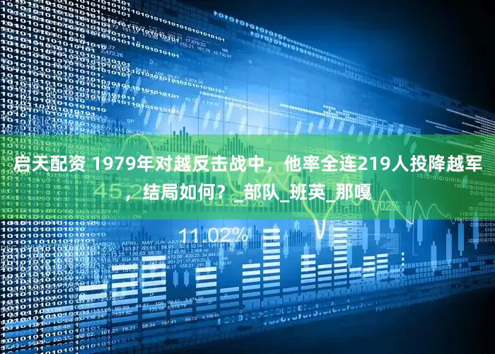 启天配资 1979年对越反击战中，他率全连219人投降越军，结局如何？_部队_班英_那嘎