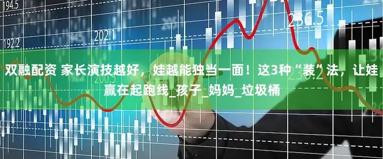 双融配资 家长演技越好，娃越能独当一面！这3种“装”法，让娃赢在起跑线_孩子_妈妈_垃圾桶