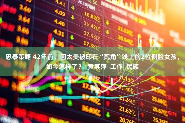 忠泰策略 42年前，因太美被印在“贰角”钱上的2位侧脸女孩，如今怎样了？_黄其萍_工作_民族