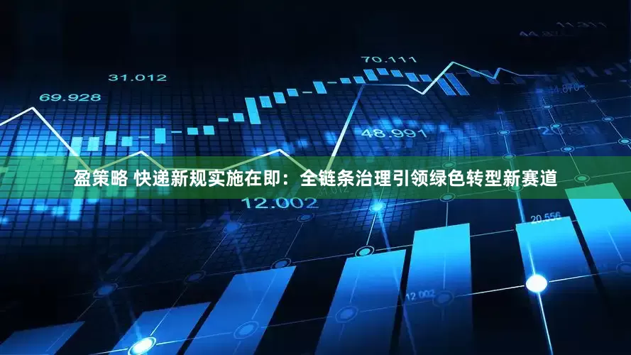 盈策略 快递新规实施在即：全链条治理引领绿色转型新赛道
