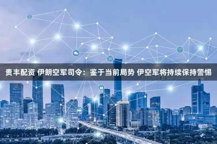 贵丰配资 伊朗空军司令：鉴于当前局势 伊空军将持续保持警惕