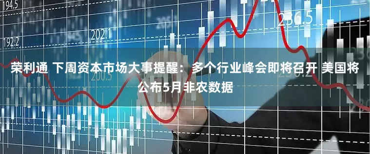 荣利通 下周资本市场大事提醒：多个行业峰会即将召开 美国将公布5月非农数据