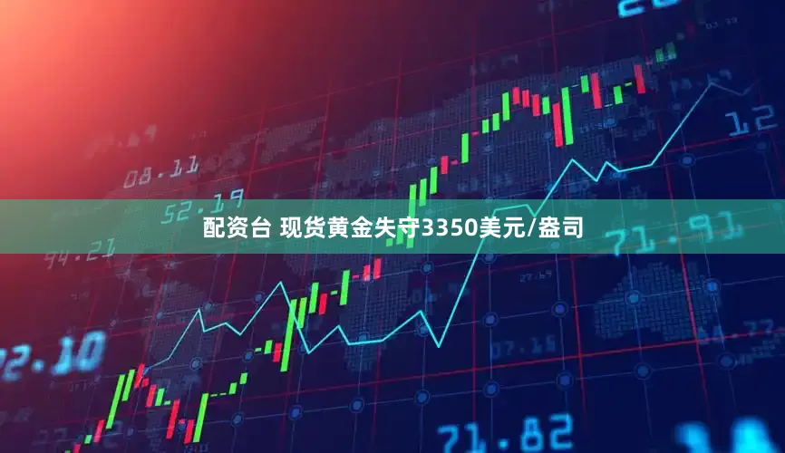 配资台 现货黄金失守3350美元/盎司