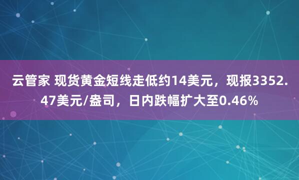 云管家 现货黄金短线走低约14美元，现报3352.47美元/盎司，日内跌幅扩大至0.46%