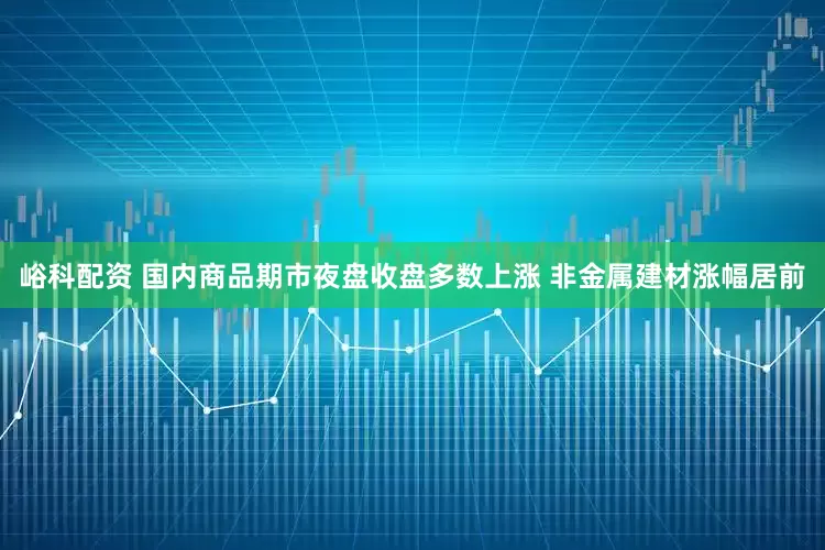 峪科配资 国内商品期市夜盘收盘多数上涨 非金属建材涨幅居前
