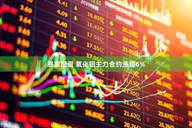 易富配资 氧化铝主力合约涨超6%