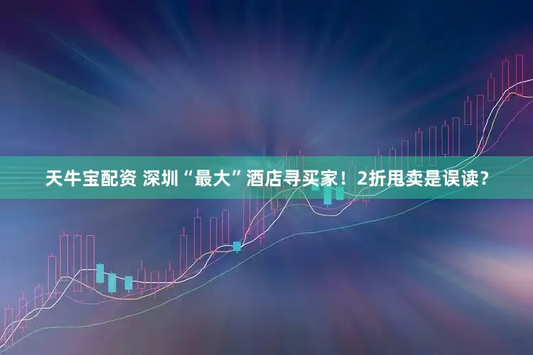 天牛宝配资 深圳“最大”酒店寻买家！2折甩卖是误读？