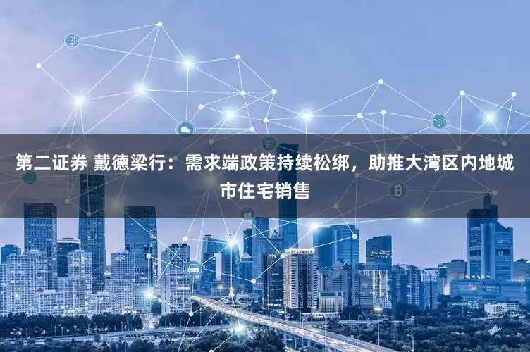 第二证券 戴德梁行：需求端政策持续松绑，助推大湾区内地城市住宅销售