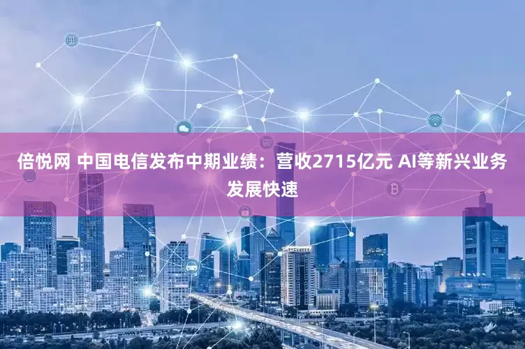 倍悦网 中国电信发布中期业绩：营收2715亿元 AI等新兴业务发展快速