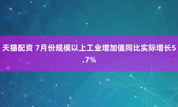 天猫配资 7月份规模以上工业增加值同比实际增长5.7%