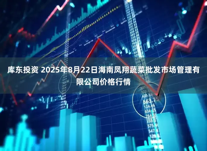 库东投资 2025年8月22日海南凤翔蔬菜批发市场管理有限公司价格行情