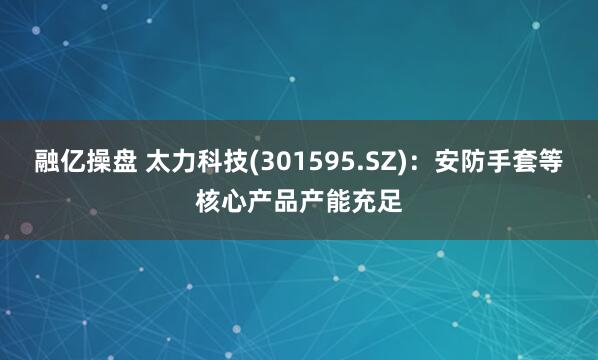 融亿操盘 太力科技(301595.SZ)：安防手套等核心产品产能充足