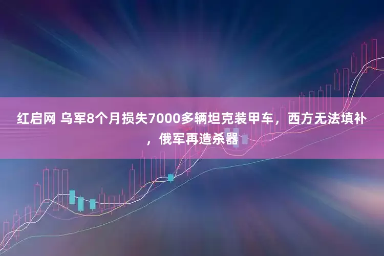 红启网 乌军8个月损失7000多辆坦克装甲车，西方无法填补，俄军再造杀器