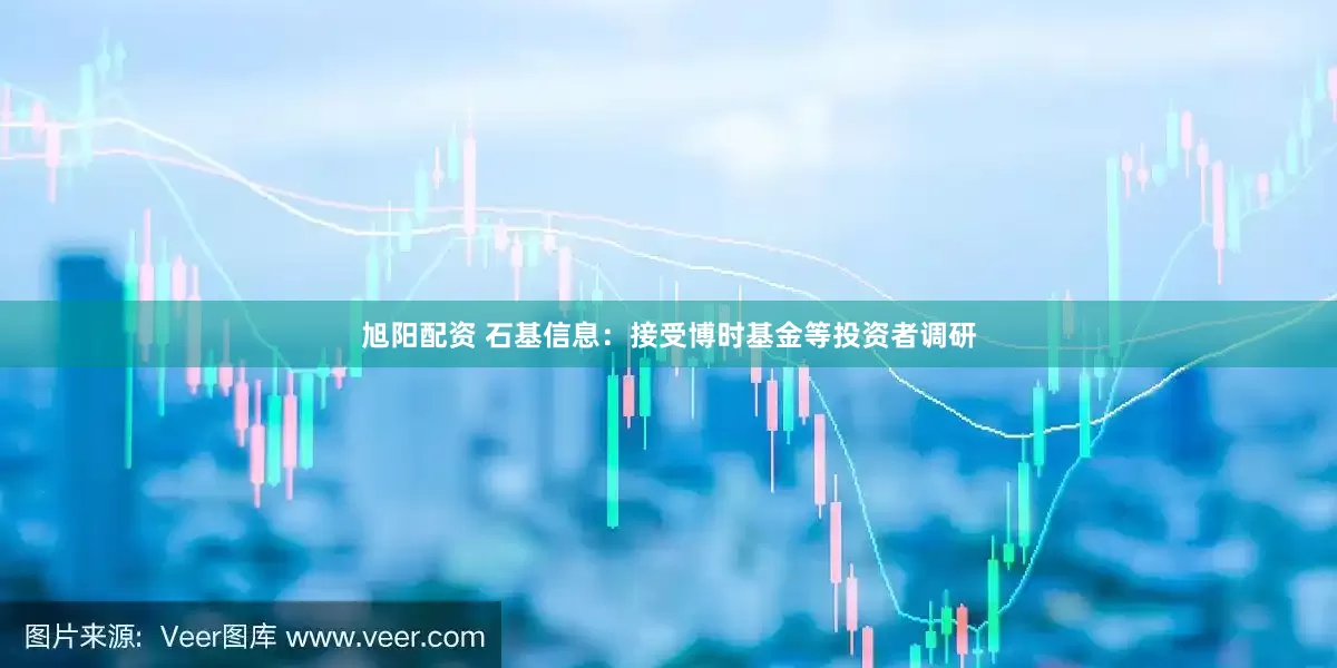 旭阳配资 石基信息：接受博时基金等投资者调研