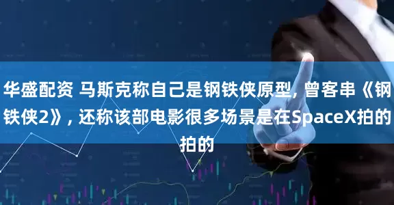 华盛配资 马斯克称自己是钢铁侠原型, 曾客串《钢铁侠2》, 还称该部电影很多场景是在SpaceX拍的