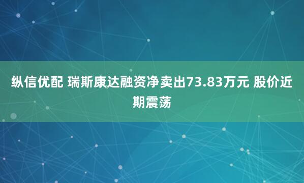 纵信优配 瑞斯康达融资净卖出73.83万元 股价近期震荡