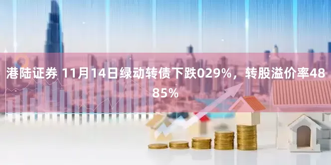 港陆证券 11月14日绿动转债下跌029%，转股溢价率4885%