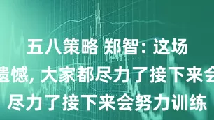 五八策略 郑智: 这场比赛非常遗憾, 大家都尽力了接下来会努力训练