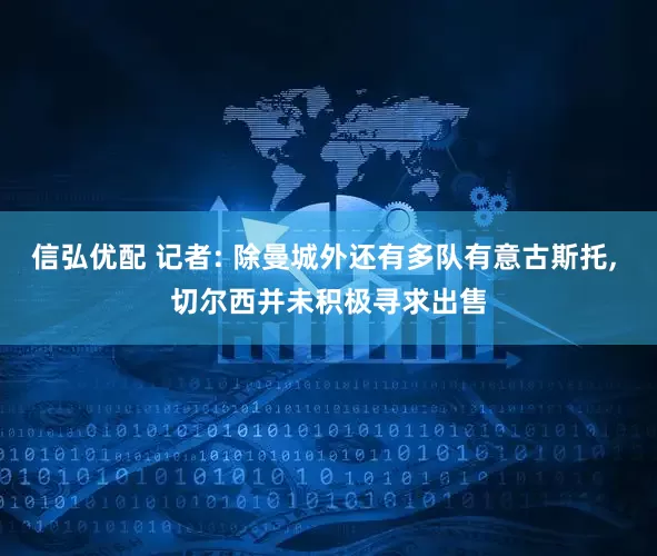 信弘优配 记者: 除曼城外还有多队有意古斯托, 切尔西并未积极寻求出售