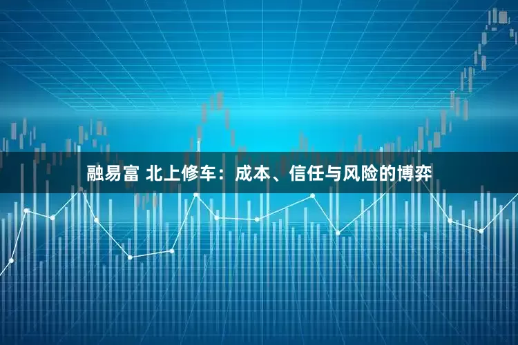 融易富 北上修车：成本、信任与风险的博弈