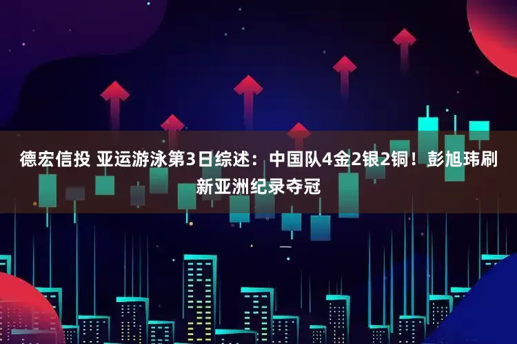 德宏信投 亚运游泳第3日综述：中国队4金2银2铜！彭旭玮刷新亚洲纪录夺冠