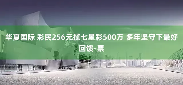 华夏国际 彩民256元揽七星彩500万 多年坚守下最好回馈-票